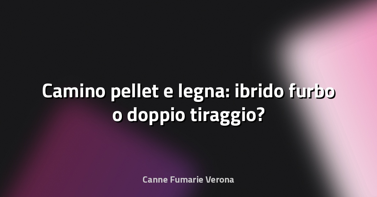 🔥 Camino pellet e legna: ibrido furbo o doppio tiraggio?