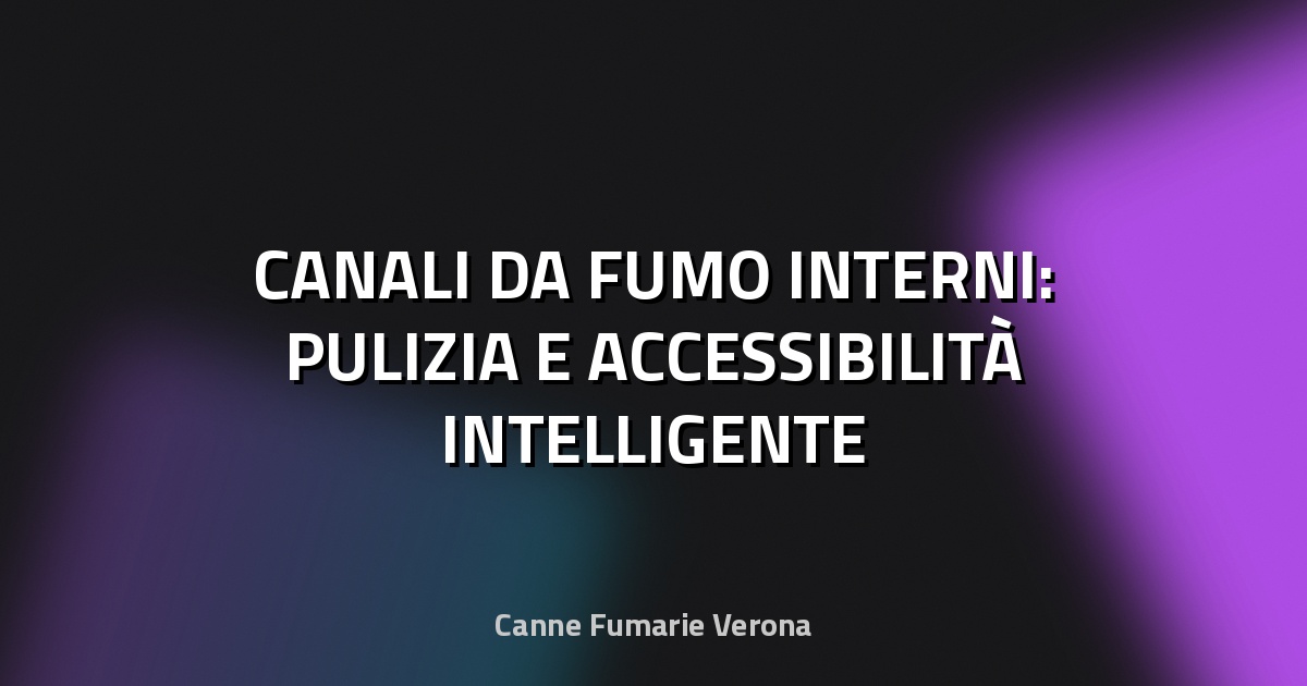 🔥 CANALI DA FUMO INTERNI: PULIZIA E ACCESSIBILITÀ INTELLIGENTE
