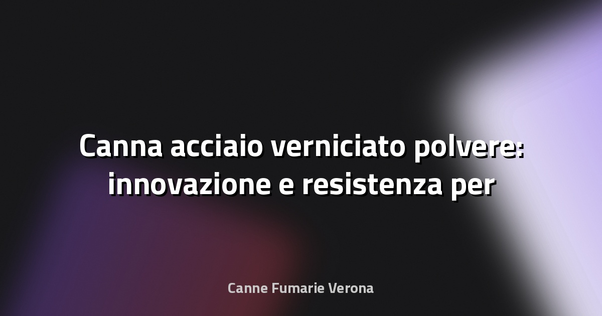 🔥 Canna acciaio verniciato polvere: innovazione e resistenza per ogni esigenza