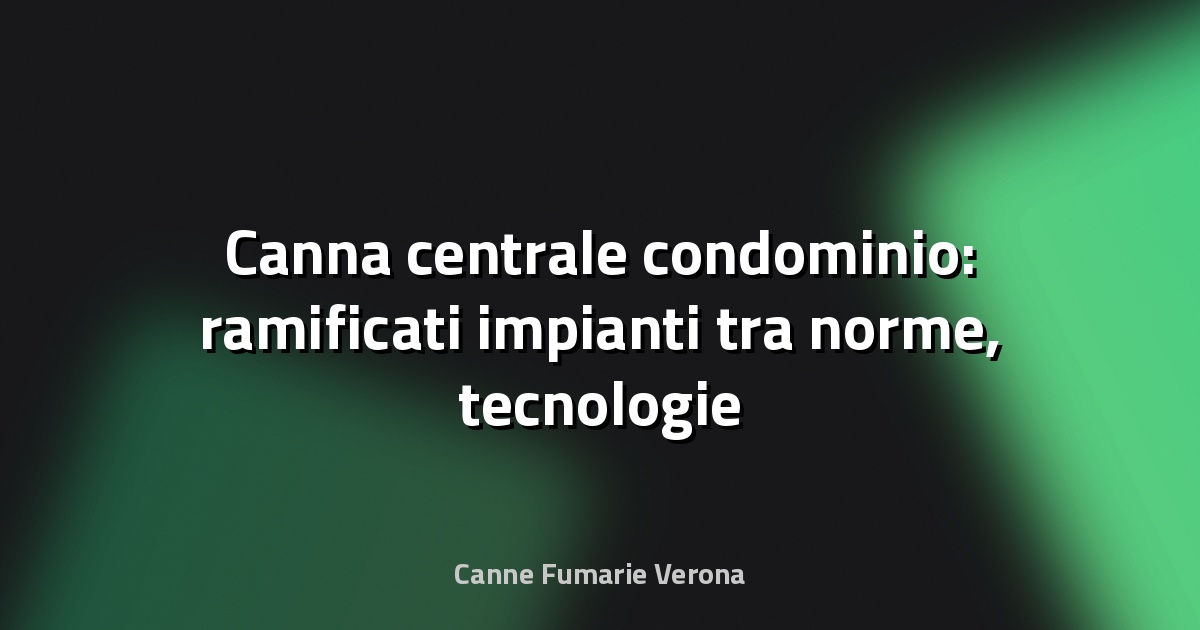 🔥 Canna centrale condominio: ramificati impianti tra norme, tecnologie e sfide