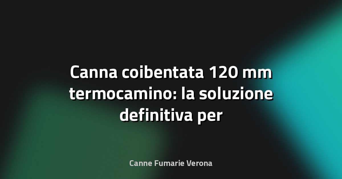 🔥 Canna coibentata 120 mm termocamino: la soluzione definitiva per efficienza e sicurezza