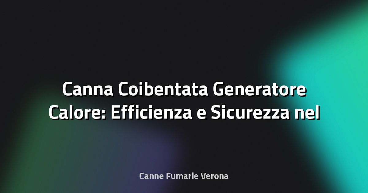 🔥 Canna Coibentata Generatore Calore: Efficienza e Sicurezza nel Cuore degli Impianti Termici