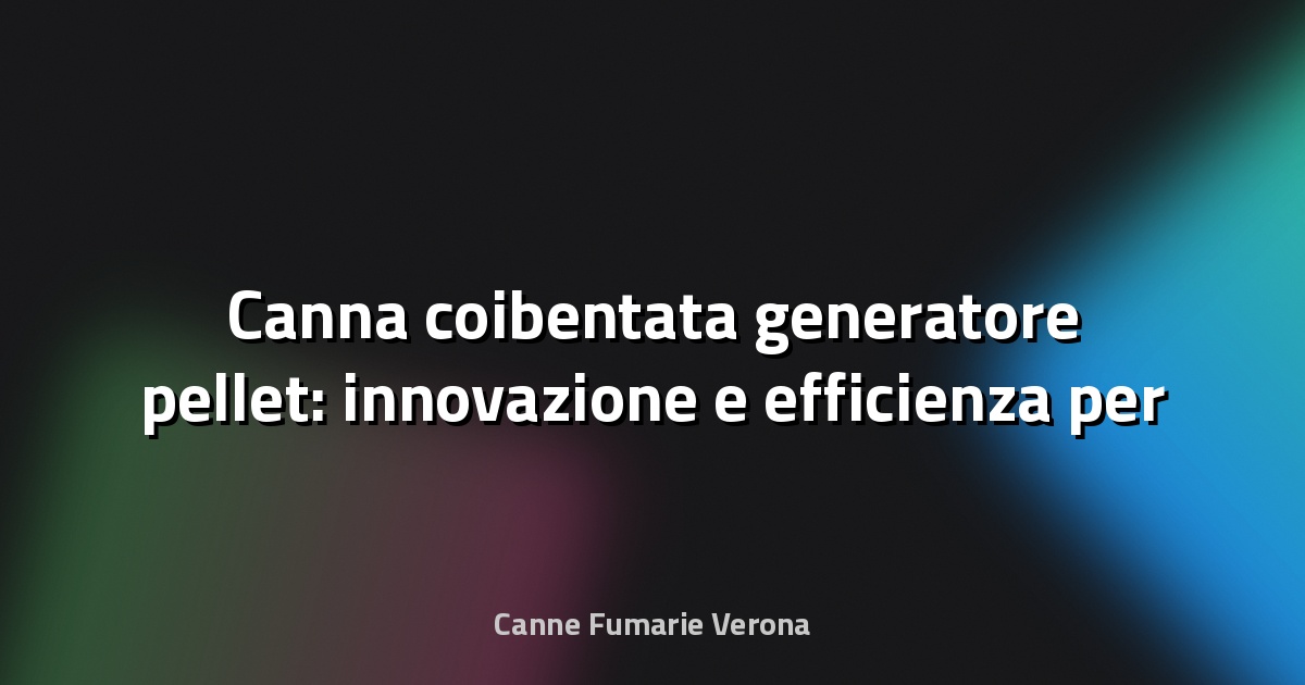 🌿 Canna coibentata generatore pellet: innovazione e efficienza per il riscaldamento domestico