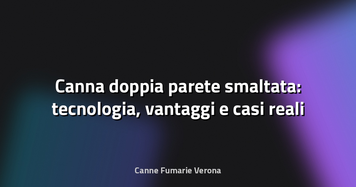 🔥 Canna doppia parete smaltata: tecnologia, vantaggi e casi reali