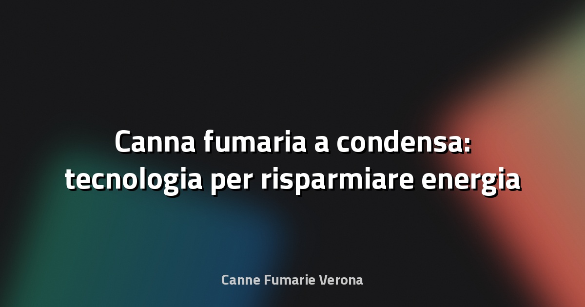 🔥 Canna fumaria a condensa: tecnologia per risparmiare energia