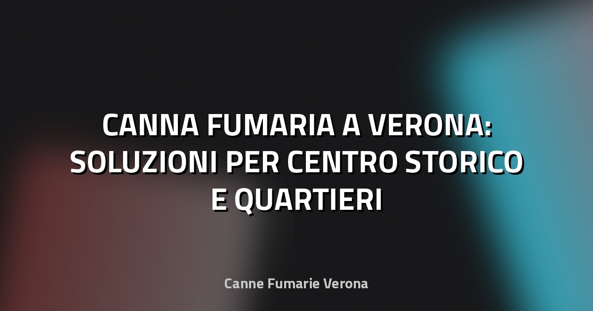 🔥 CANNA FUMARIA A VERONA: SOLUZIONI PER CENTRO STORICO E QUARTIERI