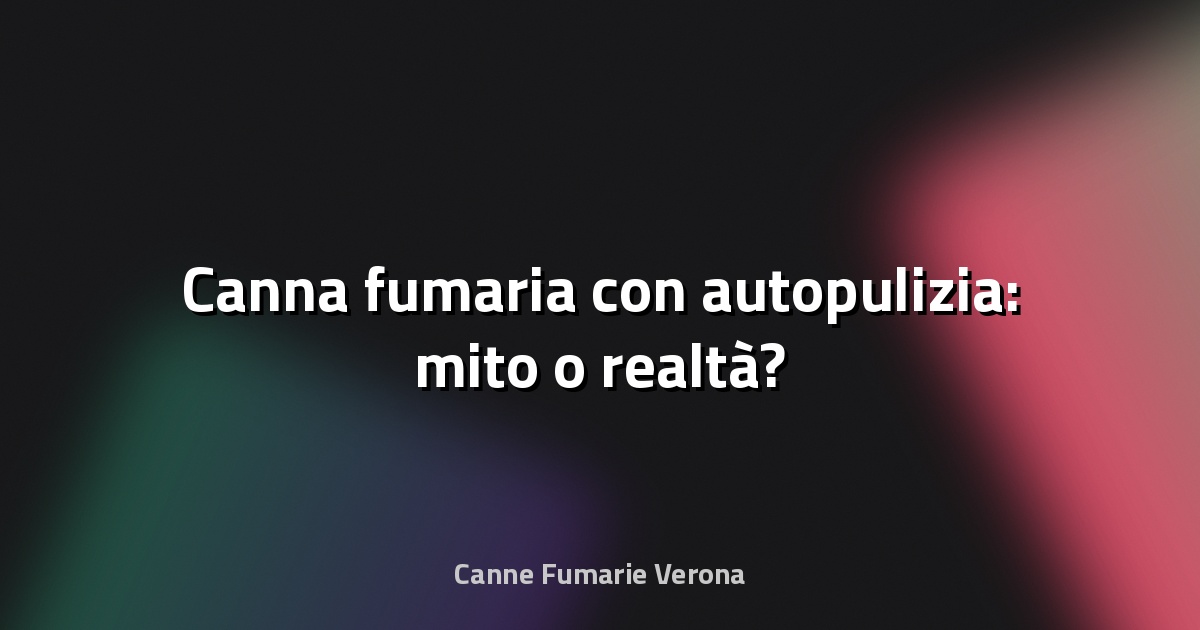 🔥 Canna fumaria con autopulizia: mito o realtà?