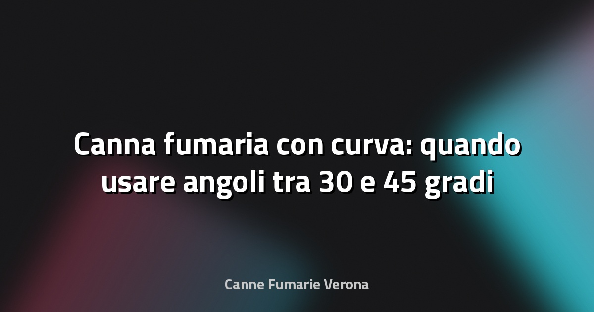 🔥 Canna fumaria con curva: quando usare angoli tra 30 e 45 gradi
