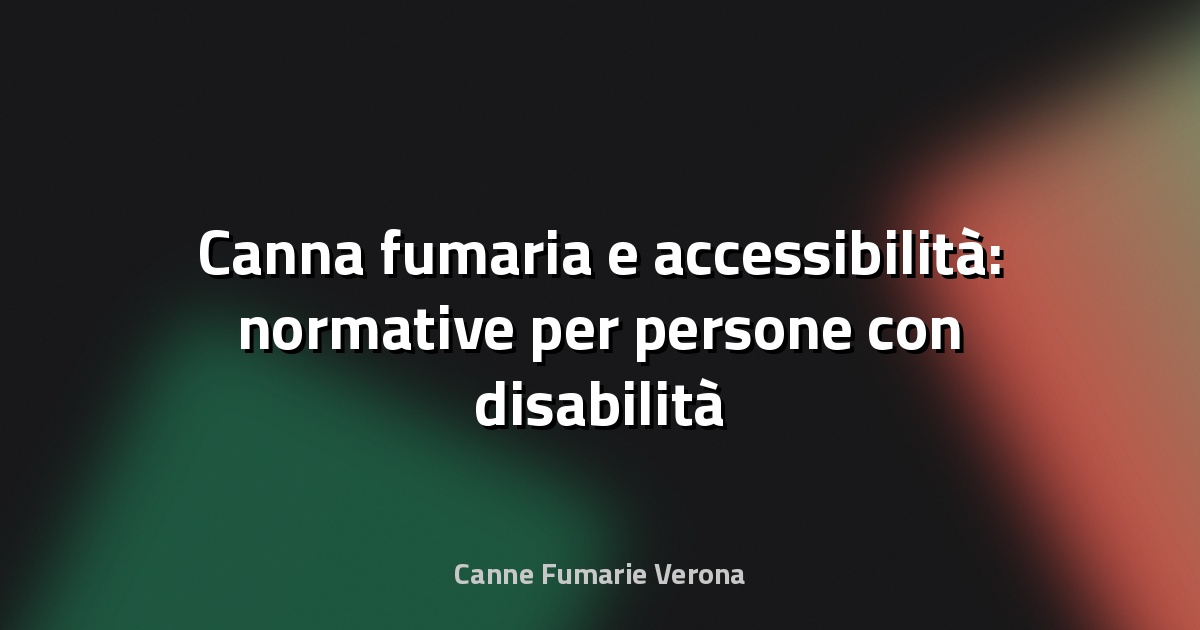 🔥 Canna fumaria e accessibilità: normative per persone con disabilità