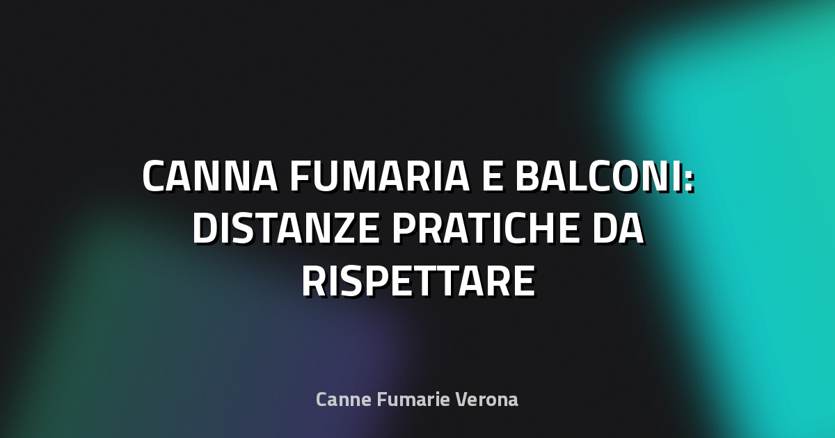 🏠 CANNA FUMARIA E BALCONI: DISTANZE PRATICHE DA RISPETTARE