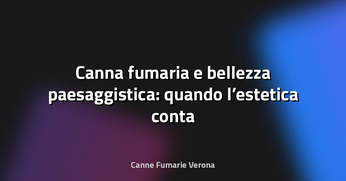 🏡 Canna fumaria e bellezza paesaggistica: quando l’estetica conta
