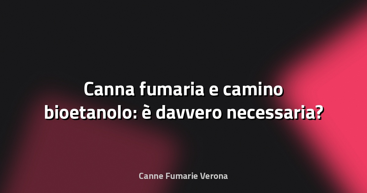 🔥 Canna fumaria e camino bioetanolo: è davvero necessaria?