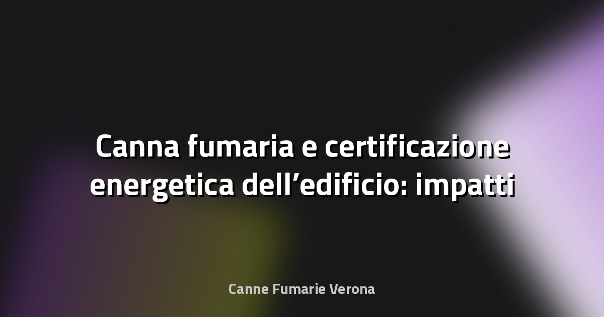🔥 Canna fumaria e certificazione energetica dell’edificio: impatti
