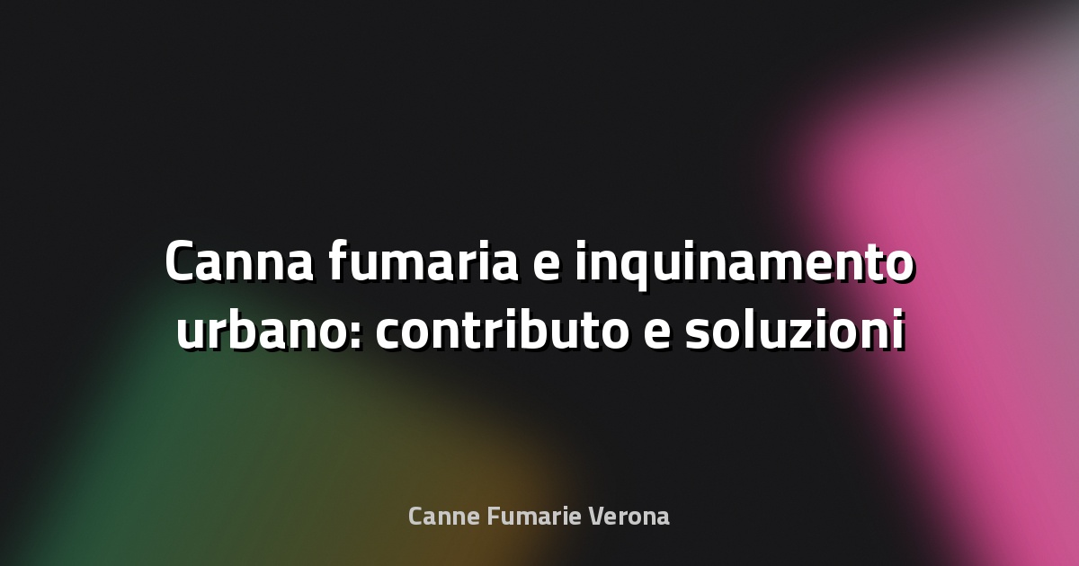 🔥 Canna fumaria e inquinamento urbano: contributo e soluzioni