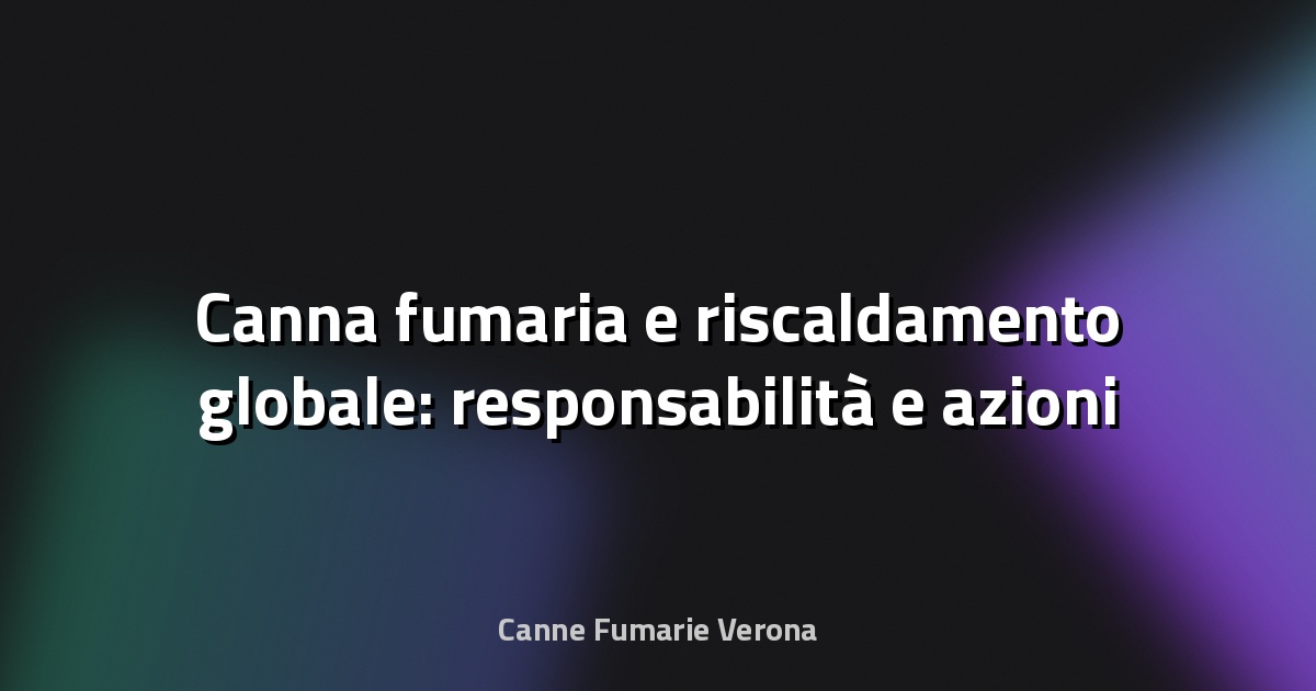 🔥 Canna fumaria e riscaldamento globale: responsabilità e azioni