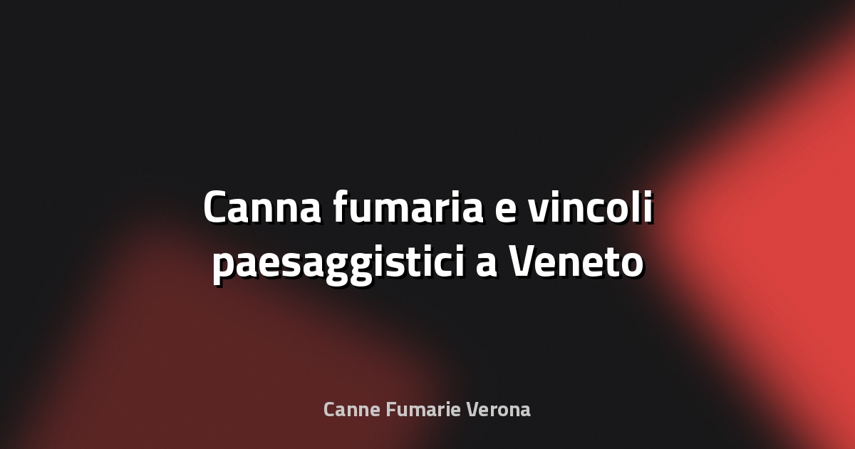 🔥 Canna fumaria e vincoli paesaggistici a Veneto
