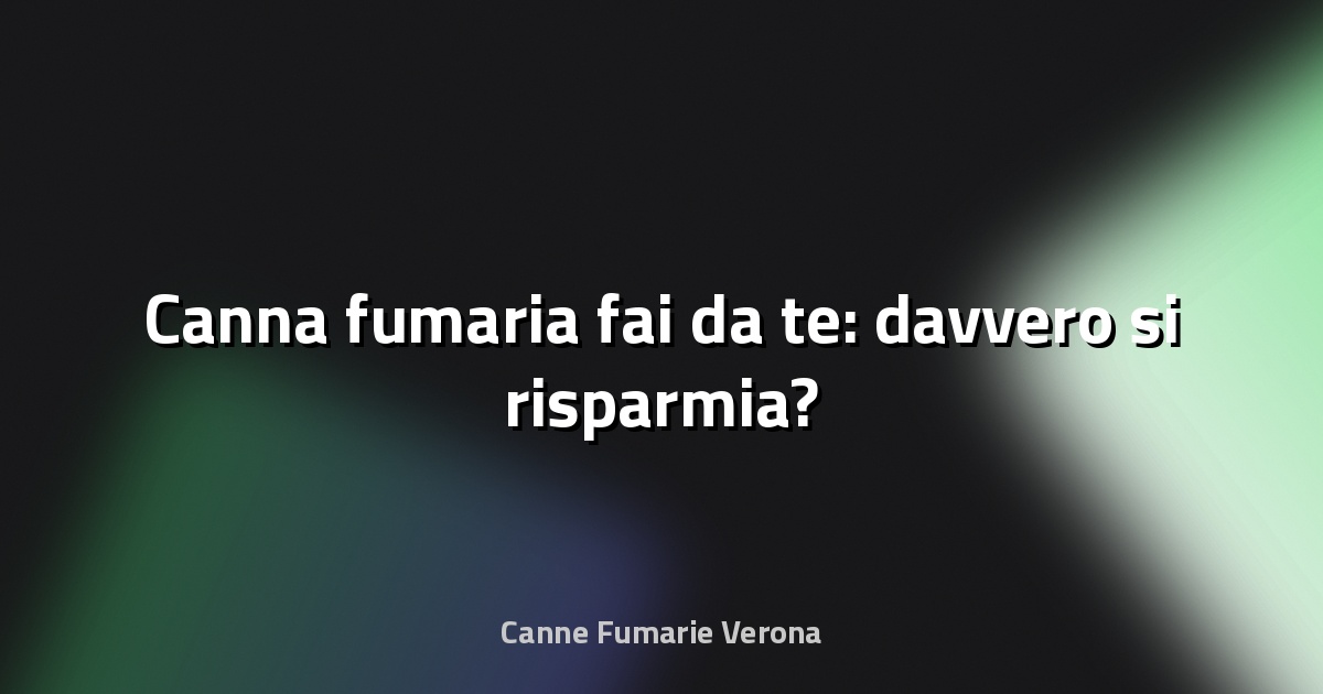🔥 Canna fumaria fai‑da‑te: davvero si risparmia?