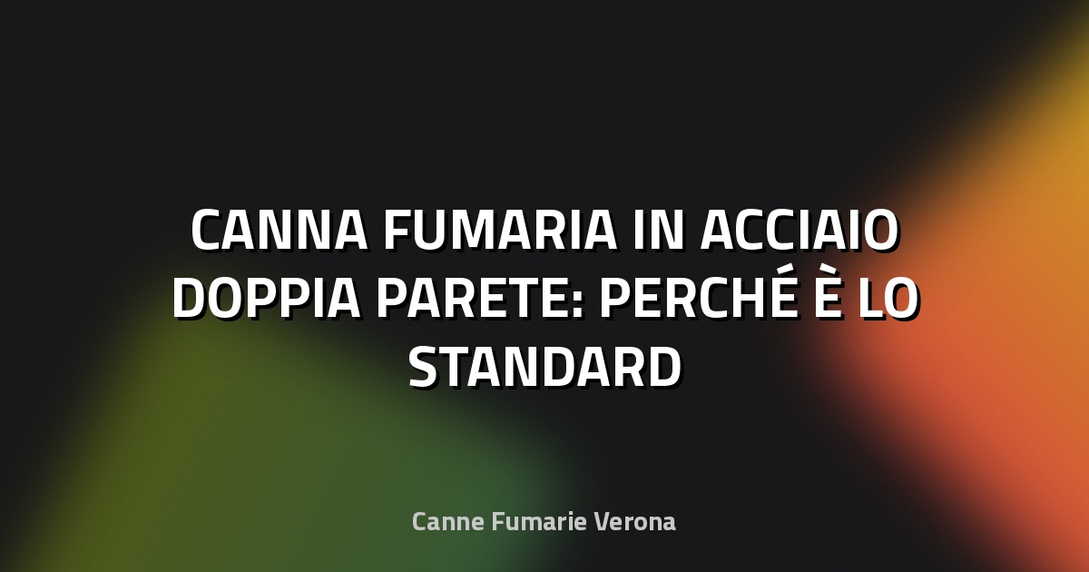🔥 CANNA FUMARIA IN ACCIAIO DOPPIA PARETE: PERCHÉ È LO STANDARD