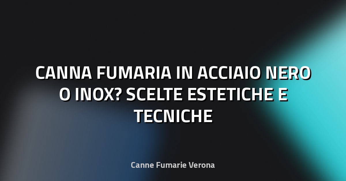 🔥 CANNA FUMARIA IN ACCIAIO NERO O INOX? SCELTE ESTETICHE E TECNICHE