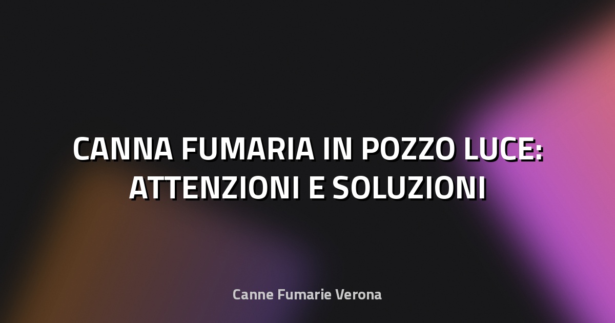 🔥 CANNA FUMARIA IN POZZO LUCE: ATTENZIONI E SOLUZIONI