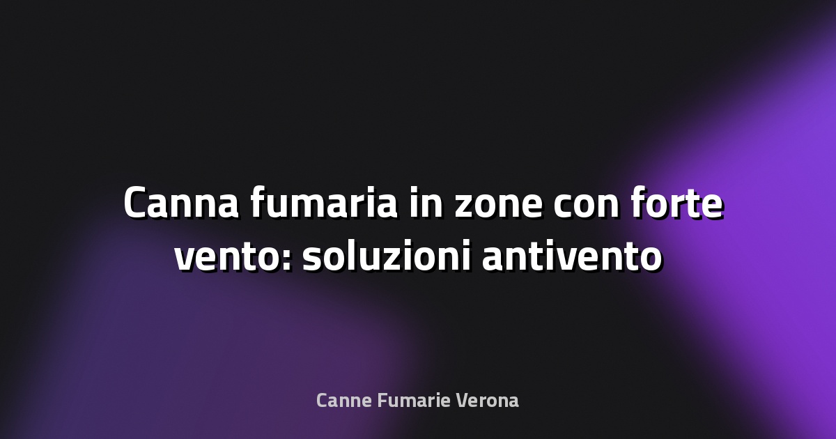🌬️ Canna fumaria in zone con forte vento: soluzioni antivento
