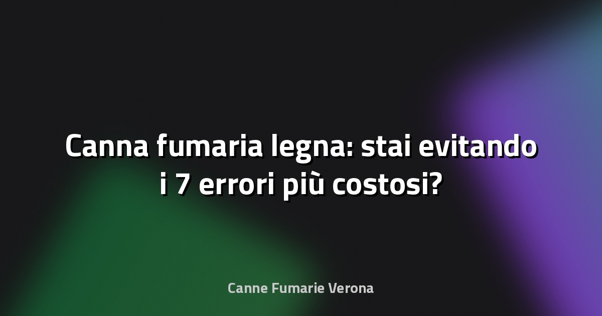 🔥 Canna fumaria legna: stai evitando i 7 errori più costosi?
