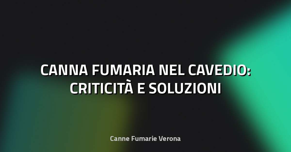 🔥 CANNA FUMARIA NEL CAVEDIO: CRITICITÀ E SOLUZIONI