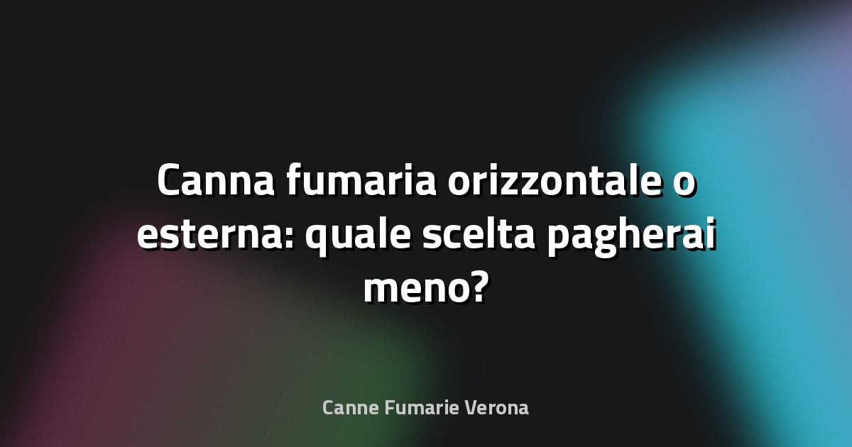 🔥 Canna fumaria orizzontale o esterna: quale scelta pagherai meno?