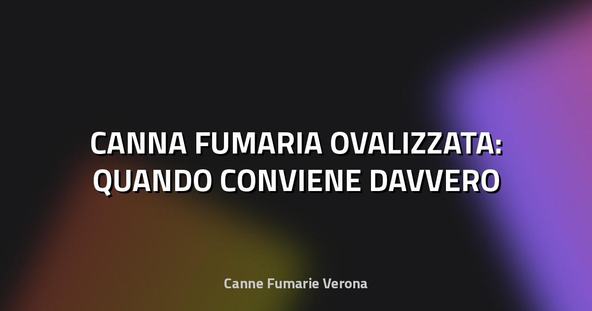 🏠 CANNA FUMARIA OVALIZZATA: QUANDO CONVIENE DAVVERO