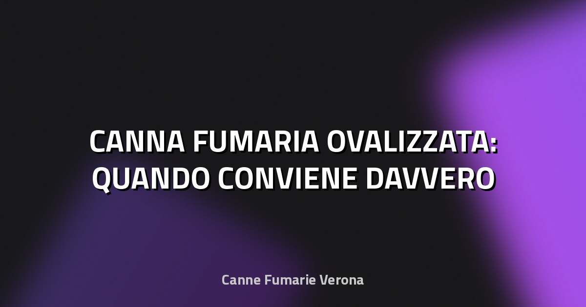 🔥 CANNA FUMARIA OVALIZZATA: QUANDO CONVIENE DAVVERO