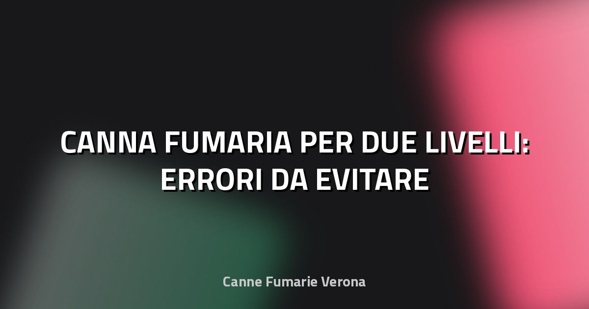 🔥 CANNA FUMARIA PER DUE LIVELLI: ERRORI DA EVITARE