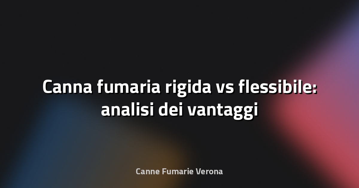 🔥 Canna fumaria rigida vs flessibile: analisi dei vantaggi
