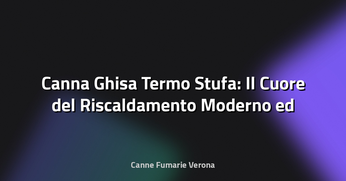 🔥 Canna Ghisa Termo Stufa: Il Cuore del Riscaldamento Moderno ed Efficiente