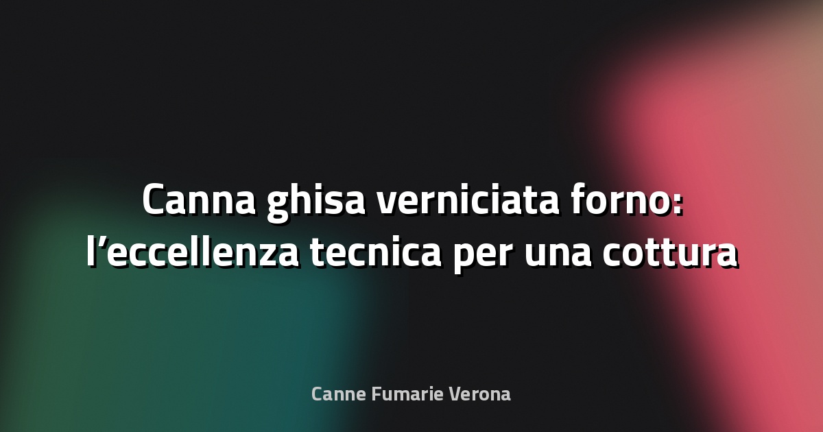🔥 Canna ghisa verniciata forno: l’eccellenza tecnica per una cottura perfetta