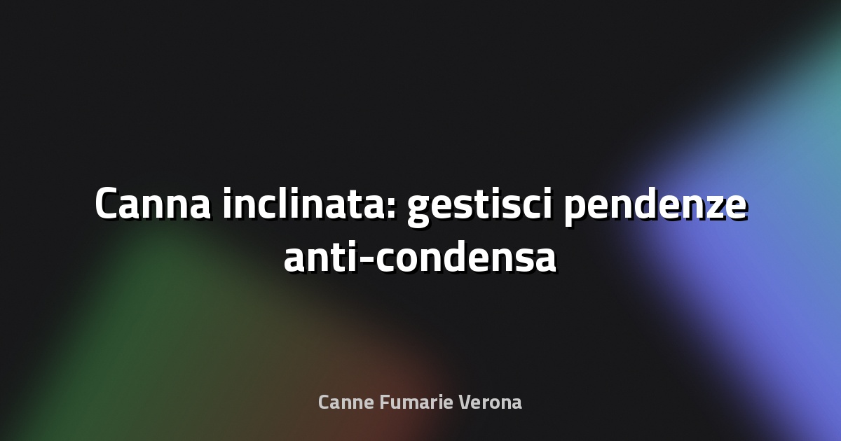 🔥 Canna inclinata: gestisci pendenze anti-condensa