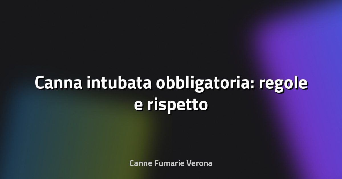 🔥 Canna intubata obbligatoria: regole e rispetto
