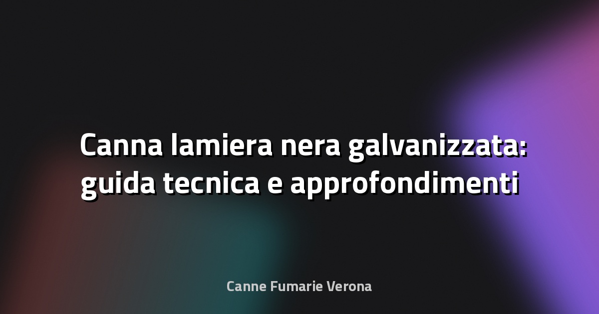 🛠️ Canna lamiera nera galvanizzata: guida tecnica e approfondimenti