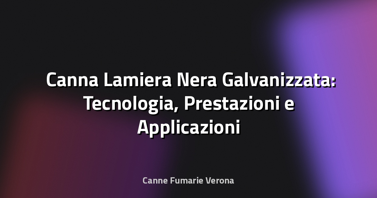 🛠️ Canna Lamiera Nera Galvanizzata: Tecnologia, Prestazioni e Applicazioni