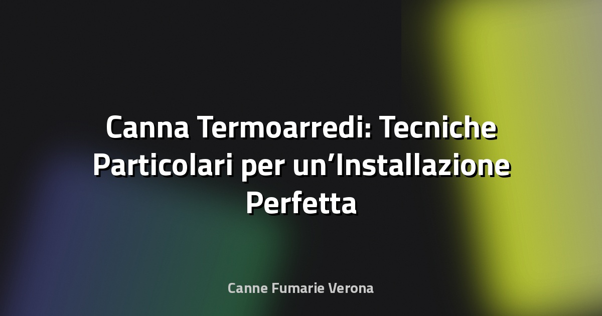 🔥 Canna Termoarredi: Tecniche Particolari per un’Installazione Perfetta