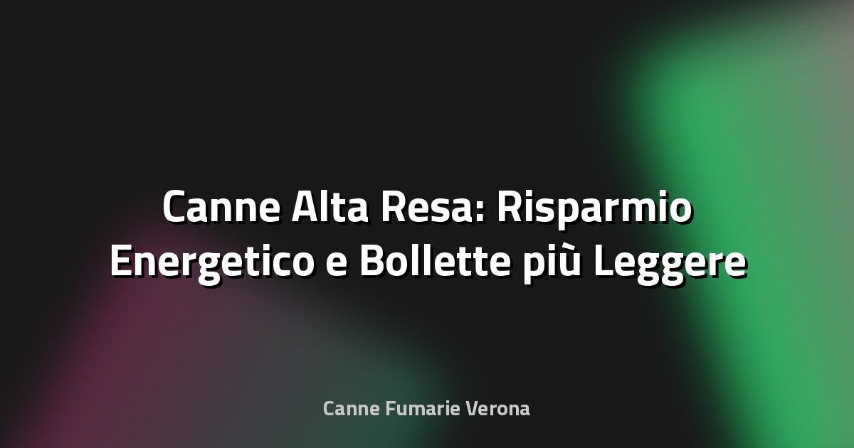 🌿 Canne Alta Resa: Risparmio Energetico e Bollette più Leggere