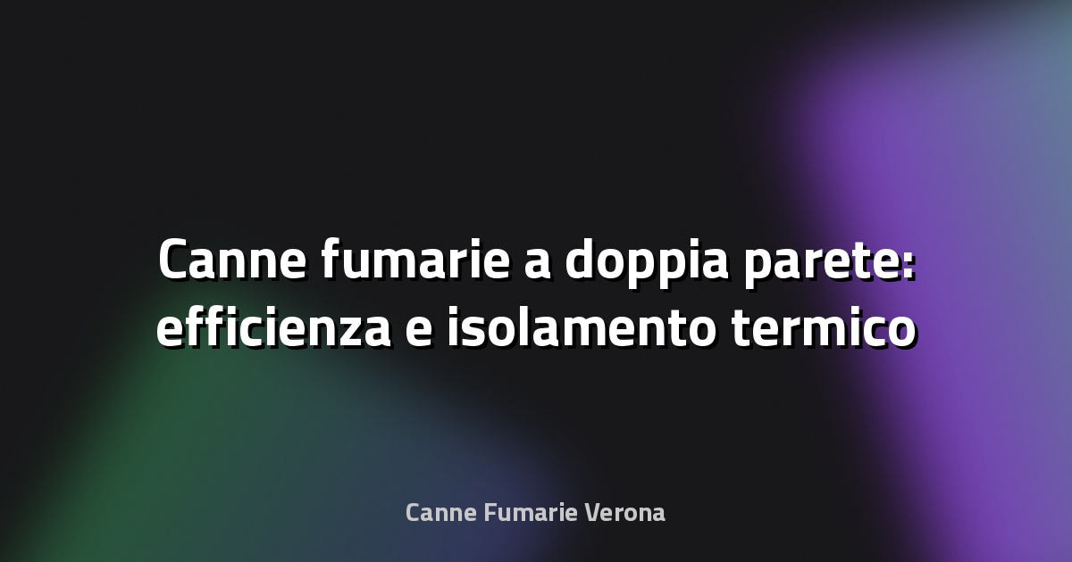 🔥 Canne fumarie a doppia parete: efficienza e isolamento termico