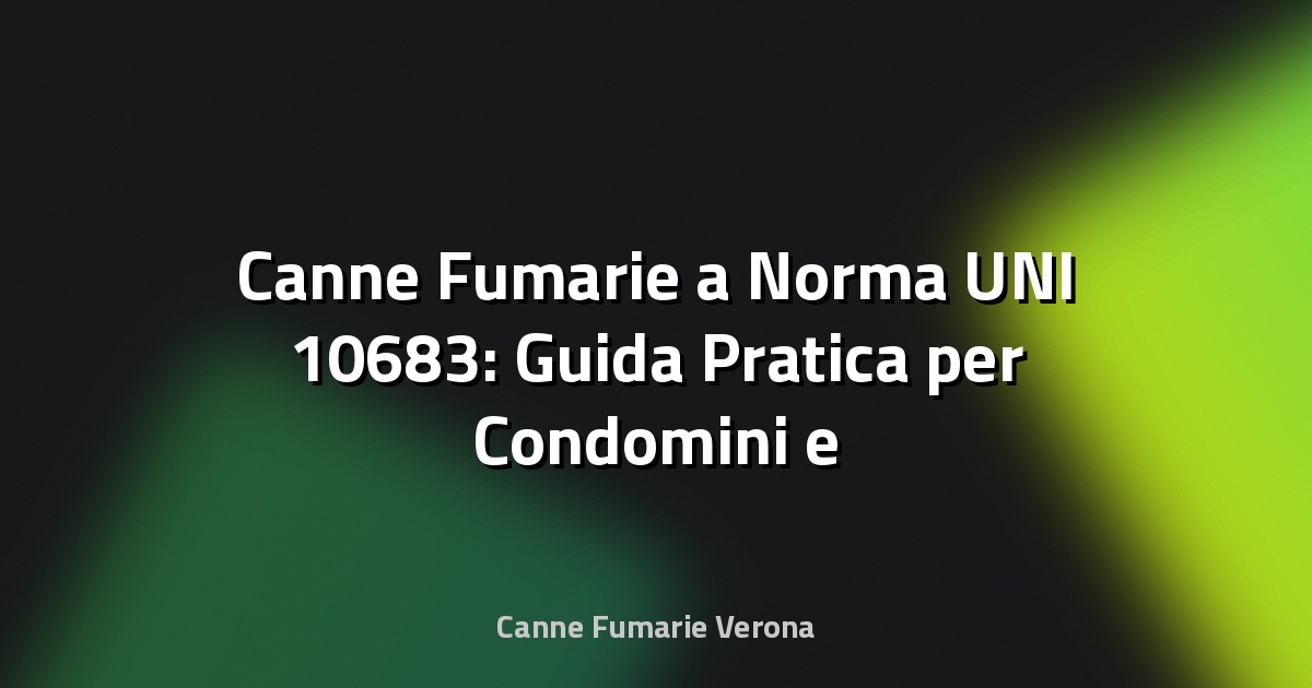 🔥 Canne Fumarie a Norma UNI 10683: Guida Pratica per Condomini e Ristrutturazioni a Verona