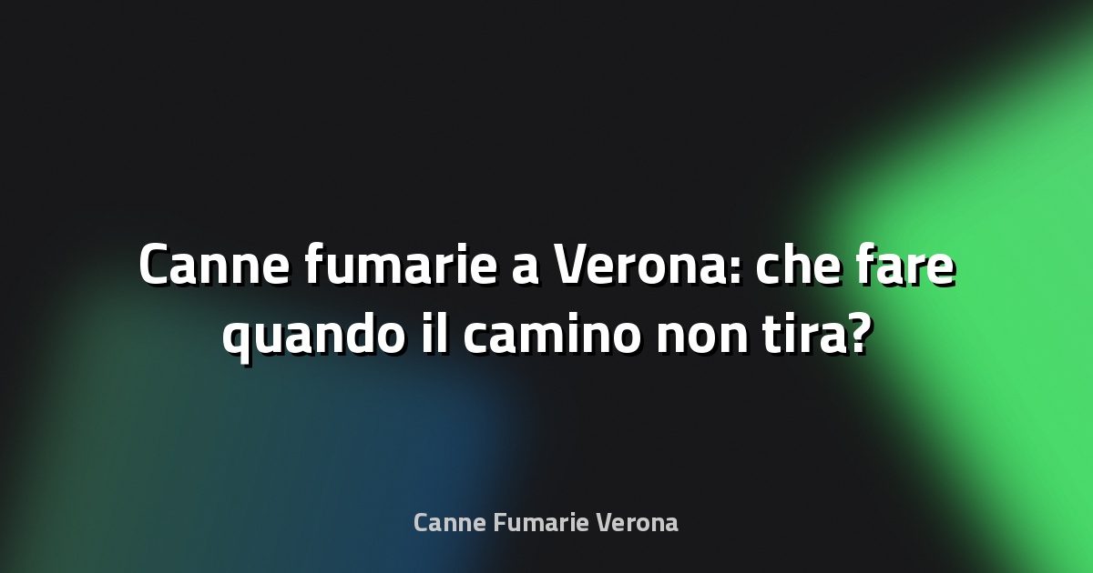 🔥 Canne fumarie a Verona: che fare quando il camino non tira?