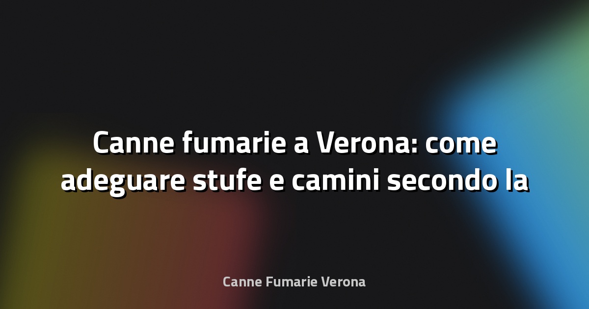 🔥 Canne fumarie a Verona: come adeguare stufe e camini secondo la UNI 10683