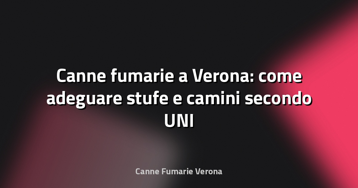🔥 Canne fumarie a Verona: come adeguare stufe e camini secondo UNI 10683