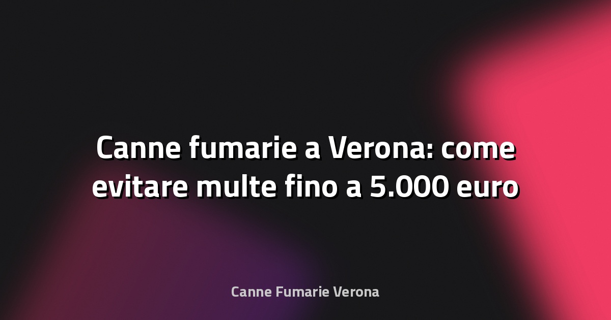 🔥 Canne fumarie a Verona: come evitare multe fino a 5.000 euro