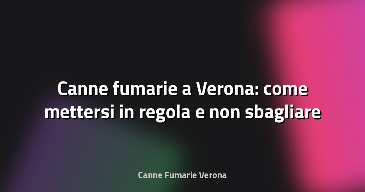 🔥 Canne fumarie a Verona: come mettersi in regola e non sbagliare
