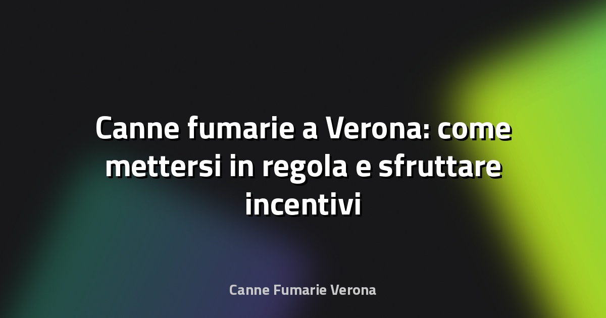🔥 Canne fumarie a Verona: come mettersi in regola e sfruttare incentivi moderni
