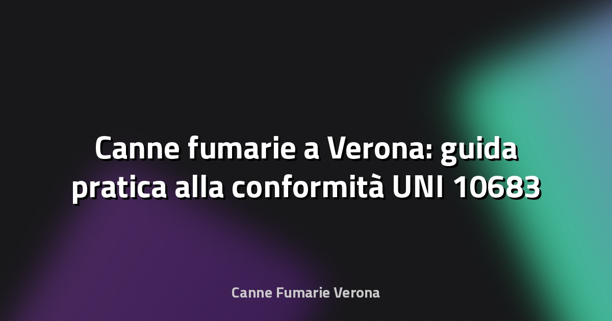 🔥 Canne fumarie a Verona: guida pratica alla conformità UNI 10683 e ai bonus 2025
