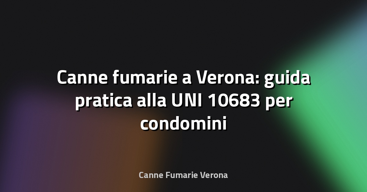 🔥 Canne fumarie a Verona: guida pratica alla UNI 10683 per condomini e case